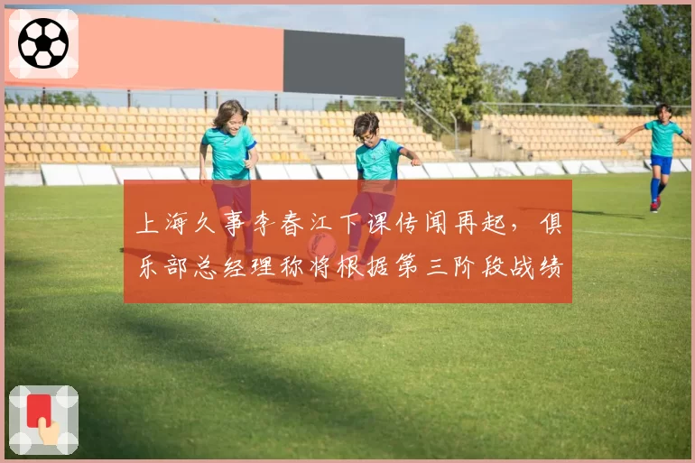 上海久事李春江下课传闻再起,俱乐部总经理称将根据第三阶段战绩决定
