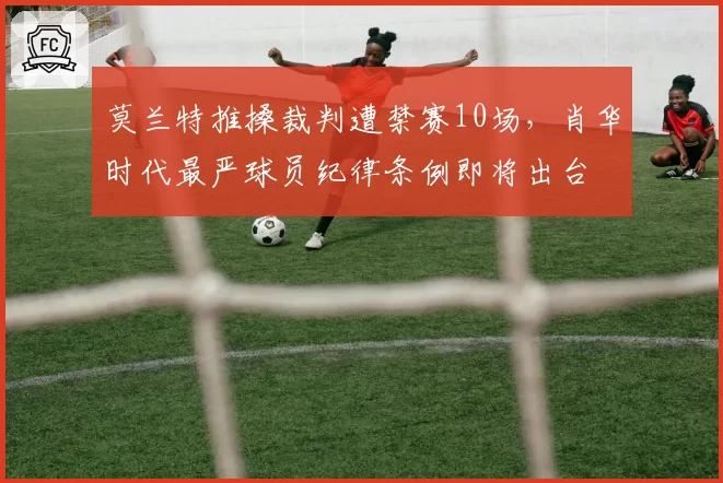 莫兰特推搡裁判遭禁赛10场，肖华时代最严球员纪律条例即将出台