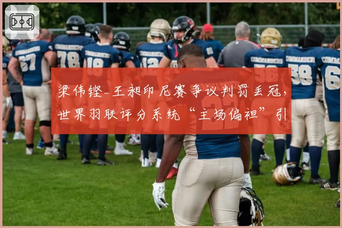 梁伟铿_王昶印尼赛争议判罚丢冠,世界羽联评分系统“主场偏袒”引公愤