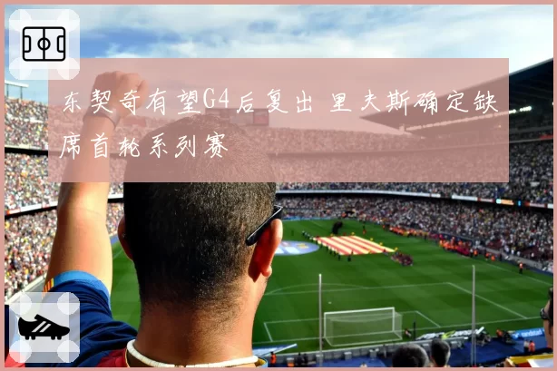 东契奇有望G4后复出 里夫斯确定缺席首轮系列赛