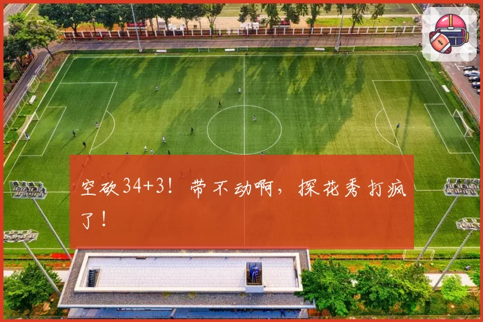 空砍34+3!带不动啊,探花秀打疯了!