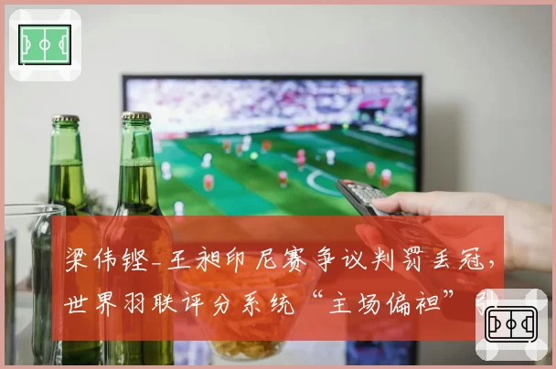 梁伟铿_王昶印尼赛争议判罚丢冠,世界羽联评分系统“主场偏袒”引公愤
