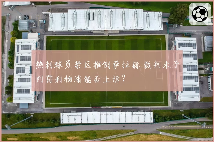 热刺球员禁区推倒萨拉赫 裁判未予判罚利物浦能否上诉？