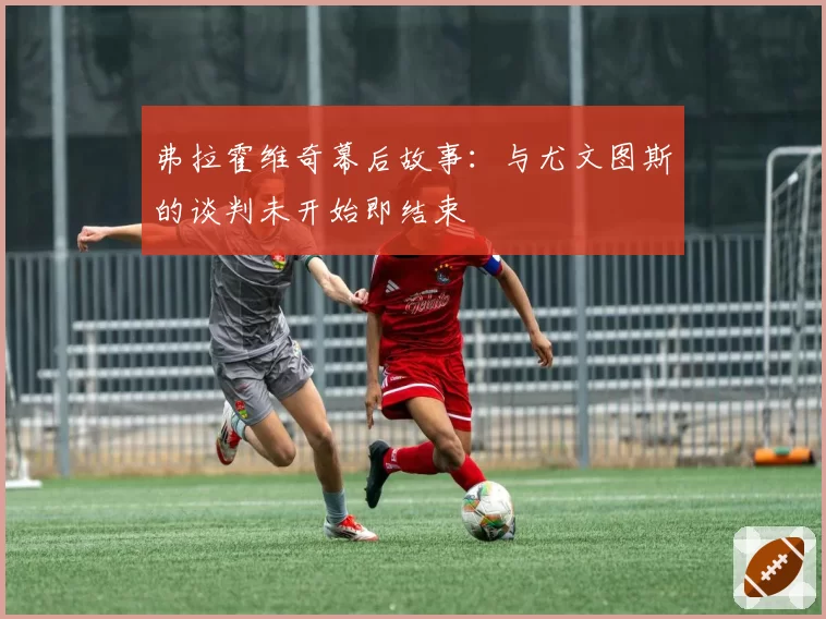 弗拉霍维奇幕后故事:与尤文图斯的谈判未开始即结束