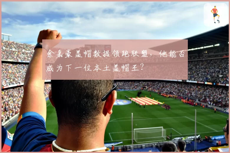 余嘉豪盖帽数据领跑联盟，他能否成为下一位本土盖帽王？