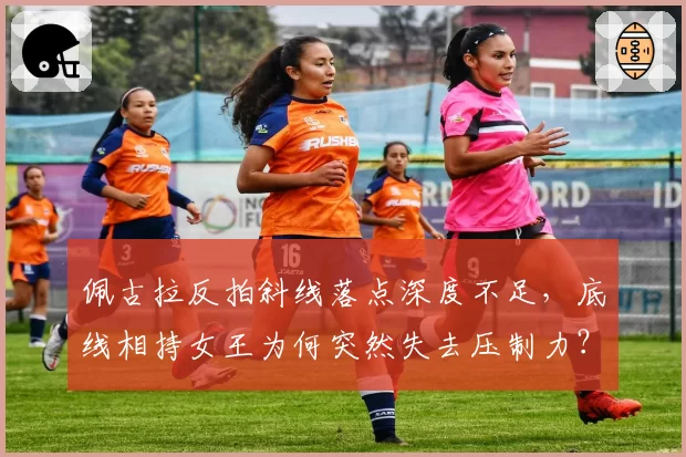 佩古拉反拍斜线落点深度不足，底线相持女王为何突然失去压制力？