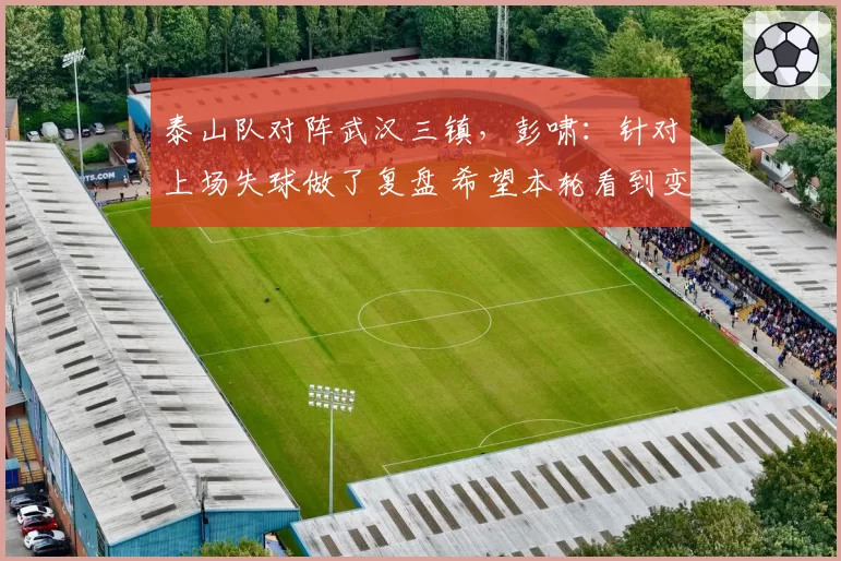 泰山队对阵武汉三镇，彭啸：针对上场失球做了复盘 希望本轮看到变化