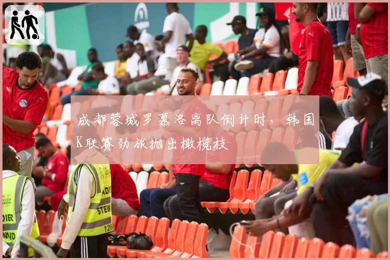成都蓉城罗慕洛离队倒计时,韩国K联赛劲旅抛出橄榄枝