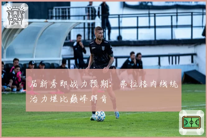 届新秀即战力预期：弗拉格内线统治力堪比巅峰邓肯