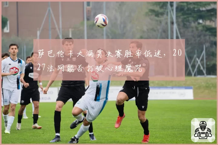 萨巴伦卡大满贯决赛胜率低迷，2027法网能否打破心理魔咒