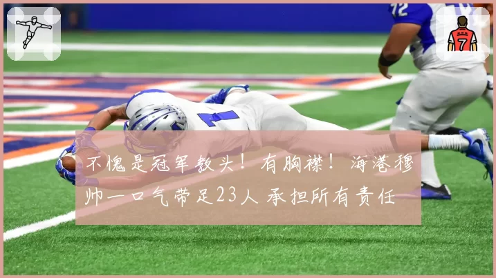 不愧是冠军教头！有胸襟！海港穆帅一口气带足23人 承担所有责任