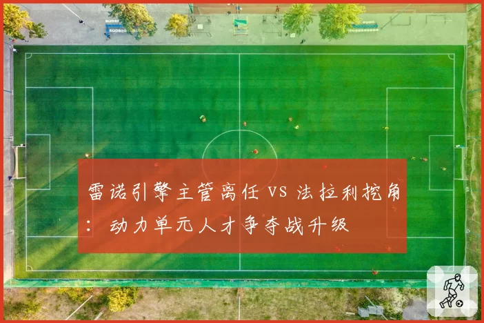 雷诺引擎主管离任 vs 法拉利挖角:动力单元人才争夺战升级