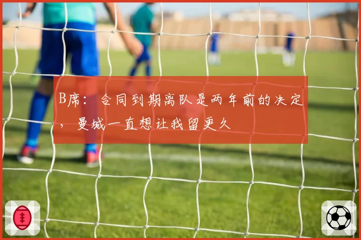 B席：合同到期离队是两年前的决定，曼城一直想让我留更久