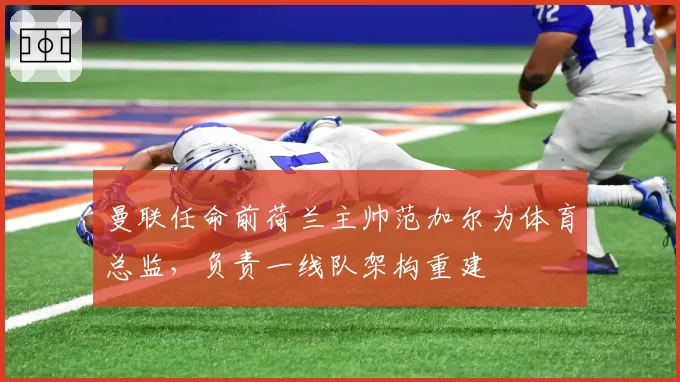 曼联任命前荷兰主帅范加尔为体育总监,负责一线队架构重建