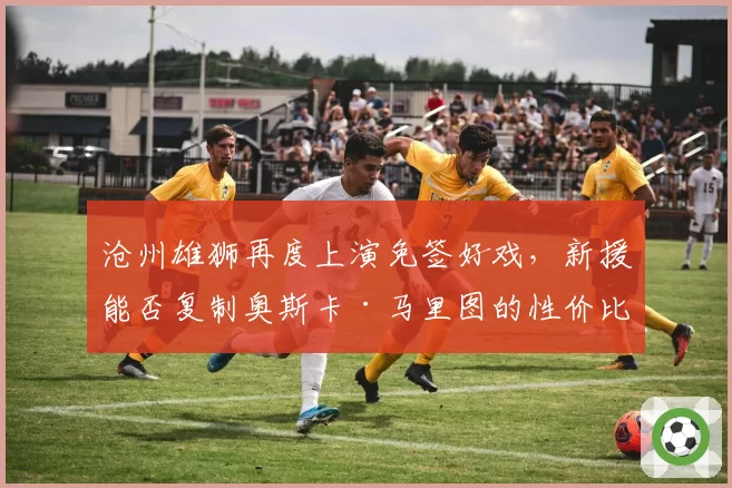 沧州雄狮再度上演免签好戏,新援能否复制奥斯卡·马里图的性价比奇迹?