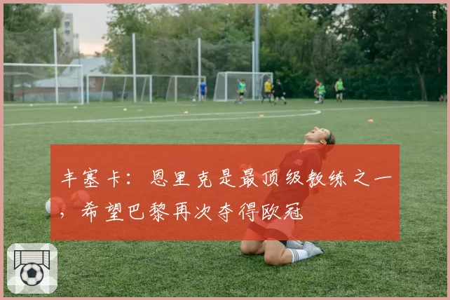 丰塞卡：恩里克是最顶级教练之一，希望巴黎再次夺得欧冠