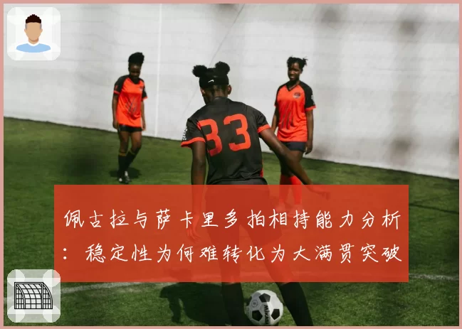 佩古拉与萨卡里多拍相持能力分析：稳定性为何难转化为大满贯突破