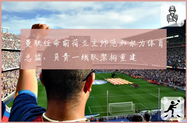 曼联任命前荷兰主帅范加尔为体育总监，负责一线队架构重建