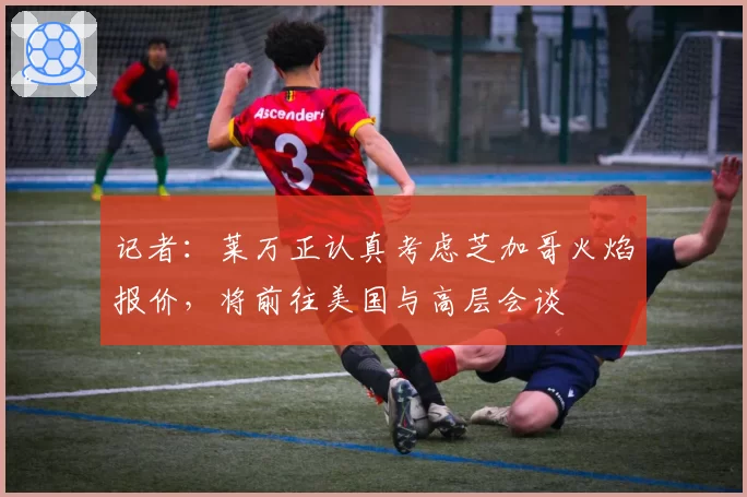 记者：莱万正认真考虑芝加哥火焰报价，将前往美国与高层会谈