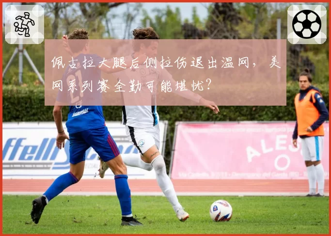 佩古拉大腿后侧拉伤退出温网,美网系列赛全勤可能堪忧?