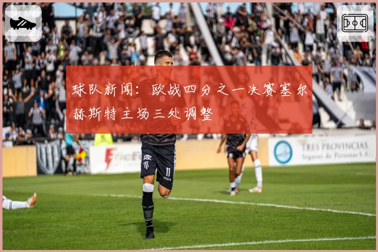 球队新闻：欧战四分之一决赛塞尔赫斯特主场三处调整