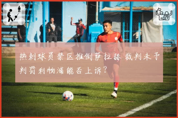热刺球员禁区推倒萨拉赫 裁判未予判罚利物浦能否上诉？