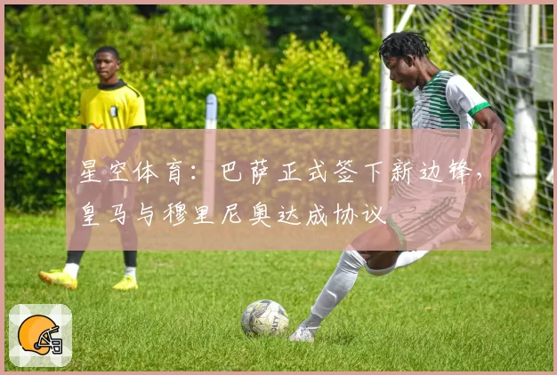 星空体育:巴萨正式签下新边锋,皇马与穆里尼奥达成协议