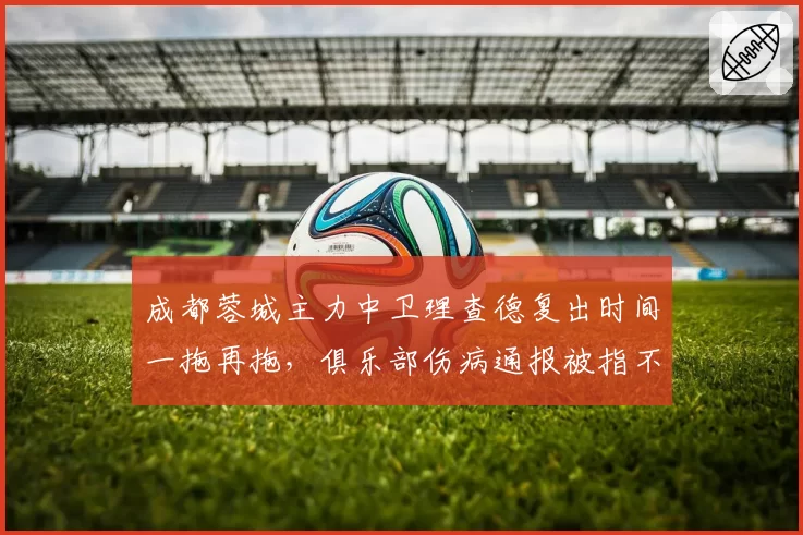 成都蓉城主力中卫理查德复出时间一拖再拖，俱乐部伤病通报被指不透明