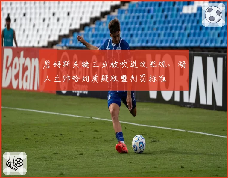 詹姆斯关键三分被吹进攻犯规,湖人主帅哈姆质疑联盟判罚标准