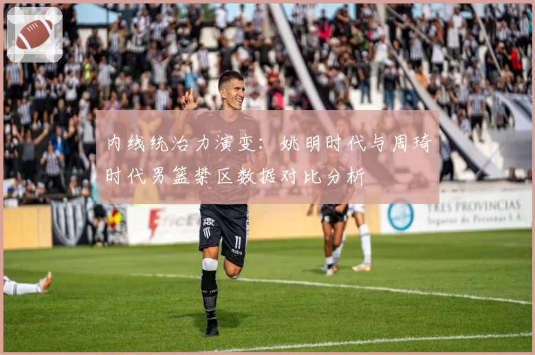 内线统治力演变：姚明时代与周琦时代男篮禁区数据对比分析