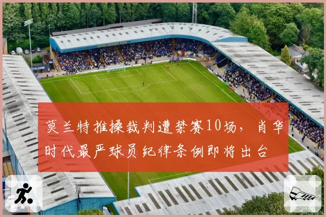 莫兰特推搡裁判遭禁赛10场，肖华时代最严球员纪律条例即将出台