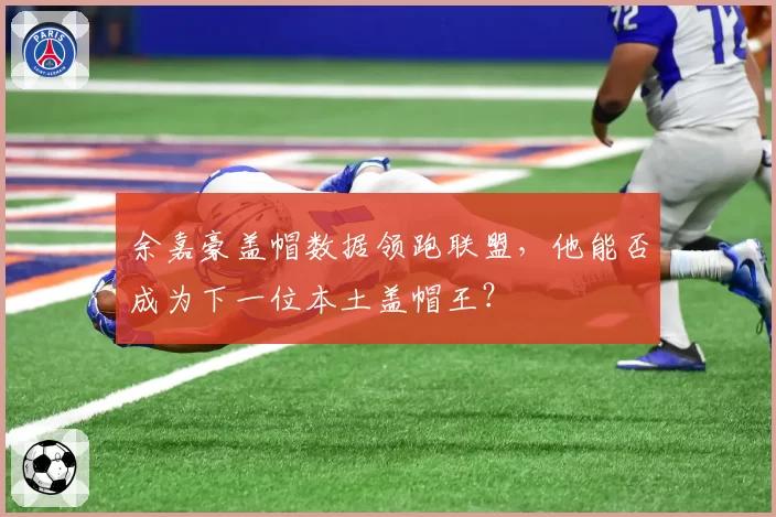 余嘉豪盖帽数据领跑联盟，他能否成为下一位本土盖帽王？