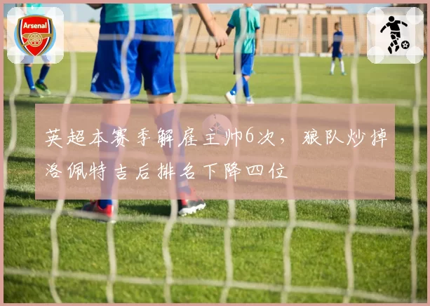 英超本赛季解雇主帅6次，狼队炒掉洛佩特吉后排名下降四位