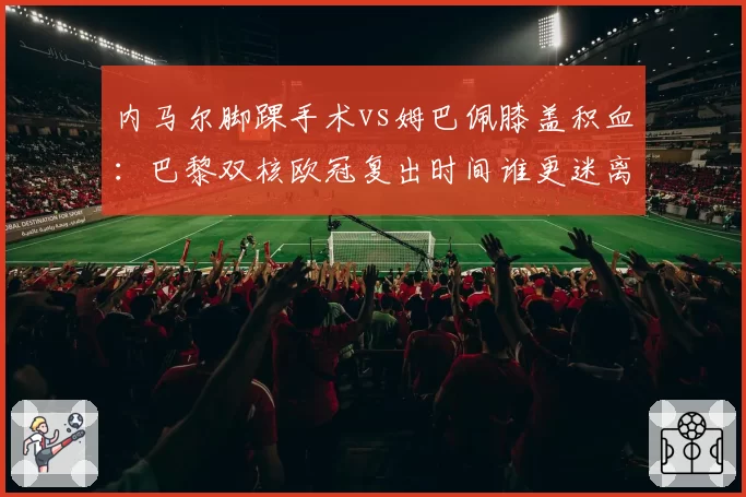 内马尔脚踝手术vs姆巴佩膝盖积血：巴黎双核欧冠复出时间谁更迷离