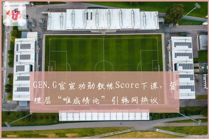 GEN.G官宣功勋教练Score下课，管理层“唯成绩论”引韩网热议