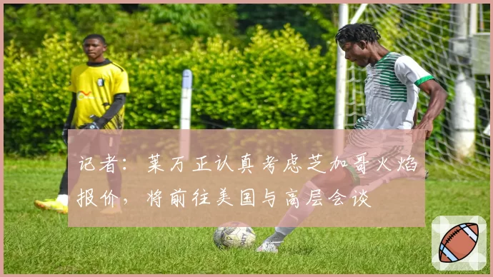 记者:莱万正认真考虑芝加哥火焰报价,将前往美国与高层会谈