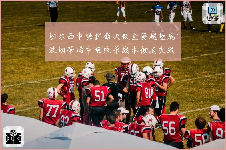切尔西中场拦截次数全英超垫底:波切蒂诺中场绞杀战术彻底失效