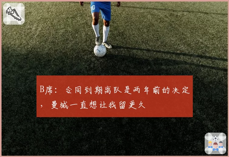 B席：合同到期离队是两年前的决定，曼城一直想让我留更久