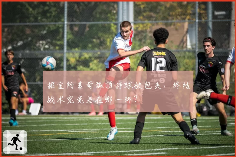 掘金约基奇弧顶持球被包夹,终结战术究竟差在哪一环?