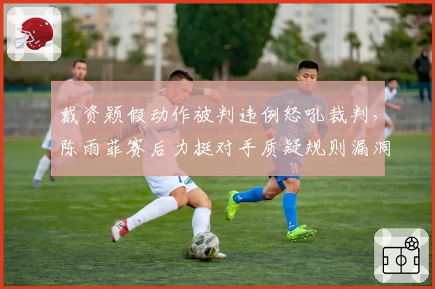戴资颖假动作被判违例怒吼裁判，陈雨菲赛后力挺对手质疑规则漏洞