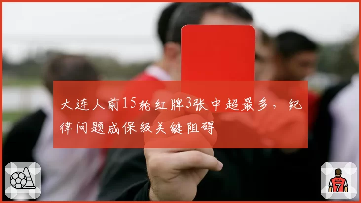大连人前15轮红牌3张中超最多，纪律问题成保级关键阻碍