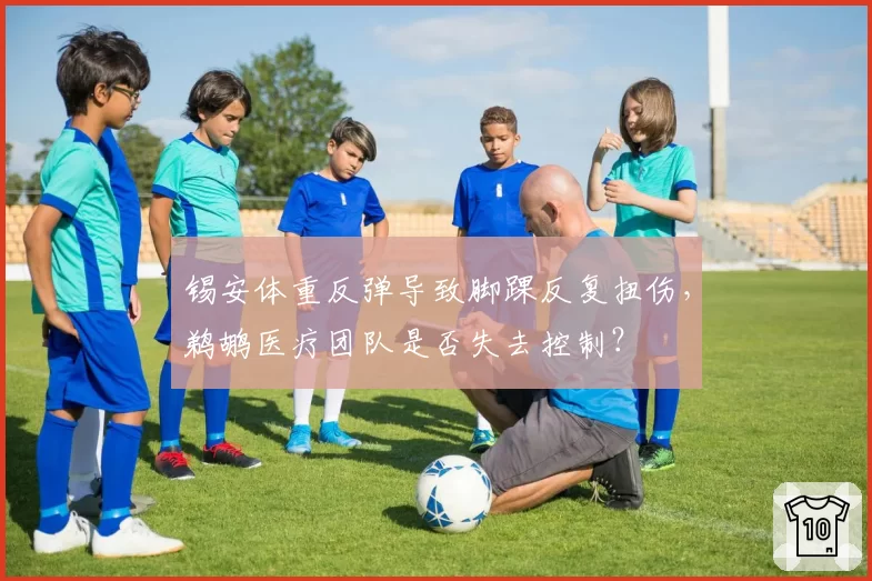 锡安体重反弹导致脚踝反复扭伤，鹈鹕医疗团队是否失去控制？