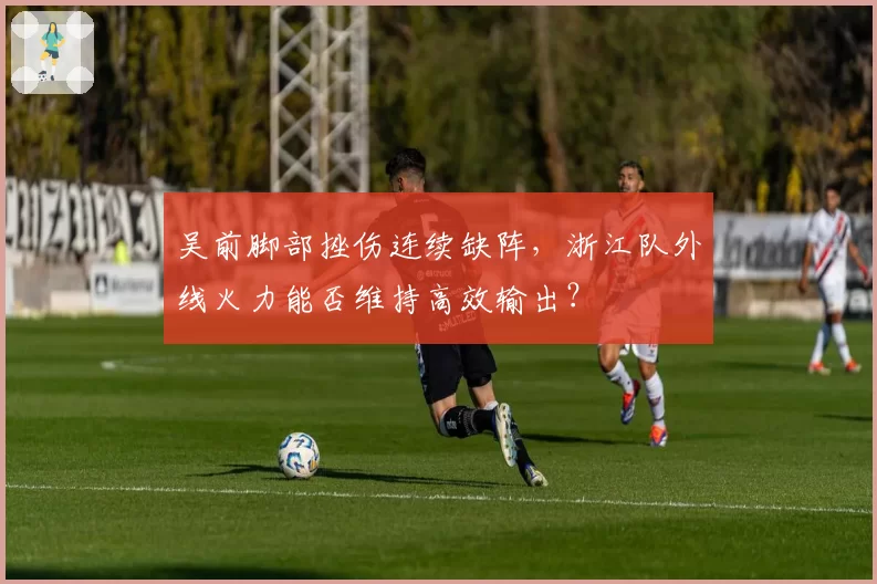 吴前脚部挫伤连续缺阵，浙江队外线火力能否维持高效输出？