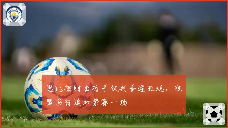 恩比德肘击对手仅判普通犯规，联盟或将追加禁赛一场