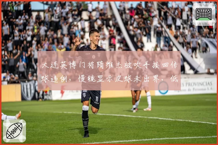 大连英博门将隋维杰被吹手接回传球违例，慢镜显示皮球未出界，低级失误判罚改写保级格局