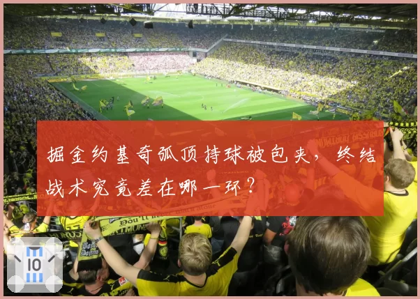 掘金约基奇弧顶持球被包夹,终结战术究竟差在哪一环?